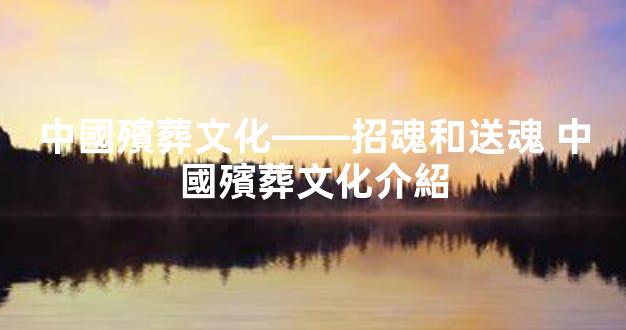 中國殯葬文化——招魂和送魂 中國殯葬文化介紹